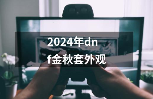 2024年dnf金秋套外观-第1张-游戏相关-八六二网