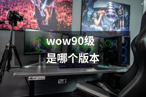 wow90级是哪个版本-第1张-游戏相关-八六二网