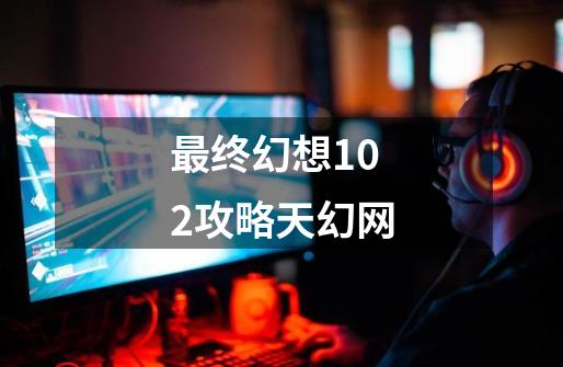 最终幻想102攻略天幻网-第1张-游戏相关-八六二网