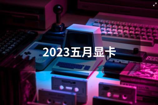 2023五月显卡-第1张-游戏相关-八六二网
