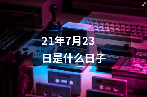 21年7月23日是什么日子-第1张-游戏相关-八六二网