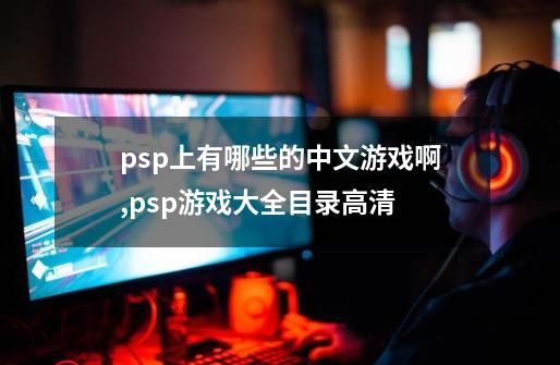 psp上有哪些的中文游戏啊,psp游戏大全目录高清-第1张-游戏相关-八六二网