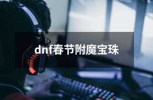 dnf春节附魔宝珠-第1张-游戏相关-八六二网