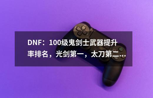 DNF：100级鬼剑士武器提升率排名，光剑第一，太刀第二，是这样吗？,dnf鬼剑士装备搭配图-第1张-游戏相关-八六二网