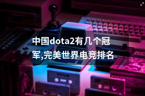 中国dota2有几个冠军,完美世界电竞排名-第1张-游戏相关-八六二网