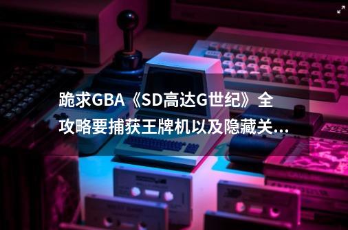 跪求GBA《SD高达G世纪》全攻略要捕获王牌机以及隐藏关_sd高达g世纪zero攻略-第1张-游戏相关-八六二网