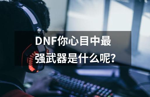 DNF你心目中最强武器是什么呢？-第1张-游戏相关-八六二网