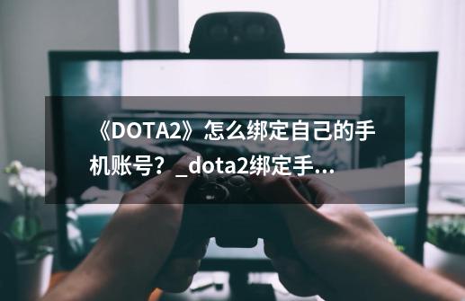 《DOTA2》怎么绑定自己的手机账号？_dota2绑定手机令牌多久能交易-第1张-游戏相关-八六二网