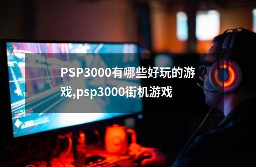PSP3000有哪些好玩的游戏,psp3000街机游戏-第1张-游戏相关-八六二网