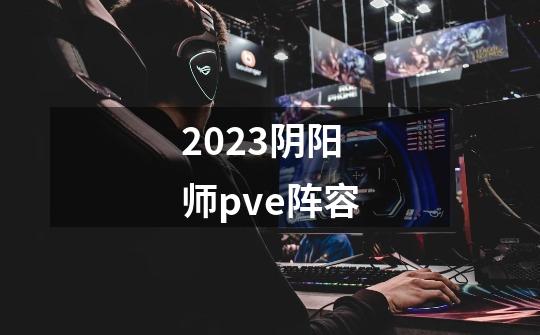 2023阴阳师pve阵容-第1张-游戏相关-八六二网
