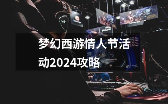 梦幻西游情人节活动2024攻略-第1张-游戏相关-八六二网