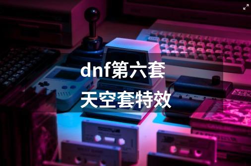 dnf第六套天空套特效-第1张-游戏相关-八六二网