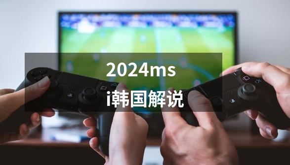 2024msi韩国解说-第1张-游戏相关-八六二网