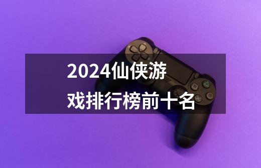2024仙侠游戏排行榜前十名-第1张-游戏相关-八六二网