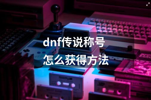 dnf传说称号怎么获得方法-第1张-游戏相关-八六二网