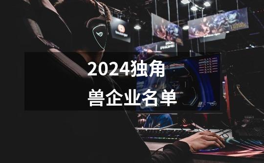 2024独角兽企业名单-第1张-游戏相关-八六二网