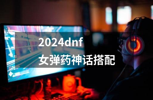 2024dnf女弹药神话搭配-第1张-游戏相关-八六二网