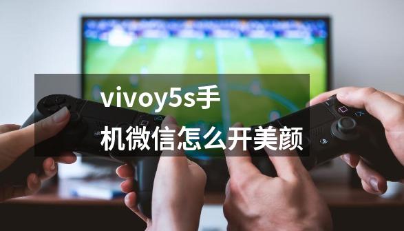 vivoy5s手机微信怎么开美颜-第1张-游戏相关-八六二网