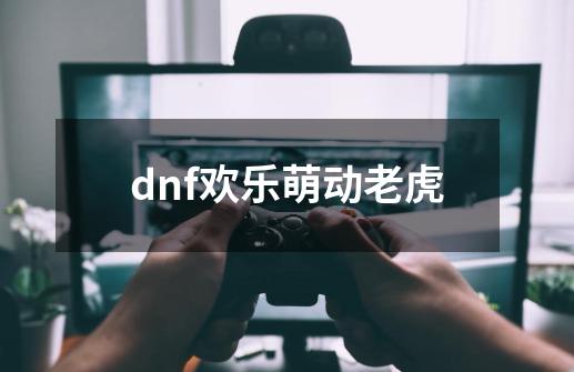 dnf欢乐萌动老虎-第1张-游戏相关-八六二网
