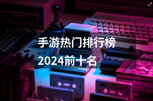 手游热门排行榜2024前十名-第1张-游戏相关-八六二网