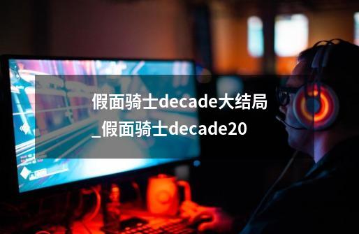 假面骑士decade大结局_假面骑士decade20-第1张-游戏相关-八六二网