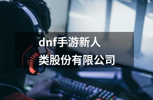 dnf手游新人类股份有限公司-第1张-游戏相关-八六二网