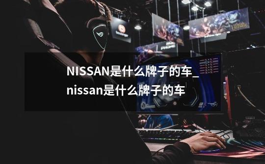 NISSAN是什么牌子的车_nissan是什么牌子的车-第1张-游戏相关-八六二网