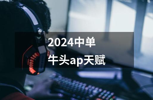 2024中单牛头ap天赋-第1张-游戏相关-八六二网