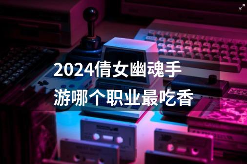 2024倩女幽魂手游哪个职业最吃香-第1张-游戏相关-八六二网