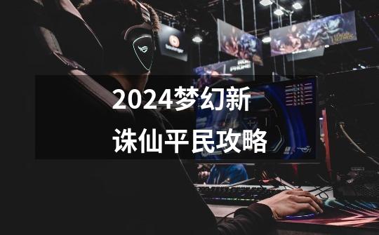 2024梦幻新诛仙平民攻略-第1张-游戏相关-八六二网