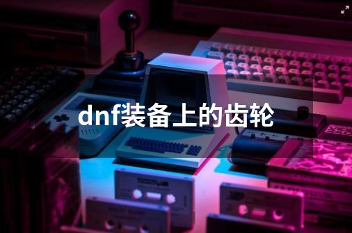 dnf装备上的齿轮-第1张-游戏相关-八六二网