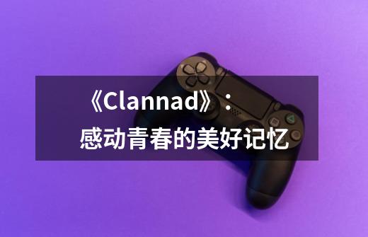 《Clannad》：感动青春的美好记忆-第1张-游戏相关-八六二网