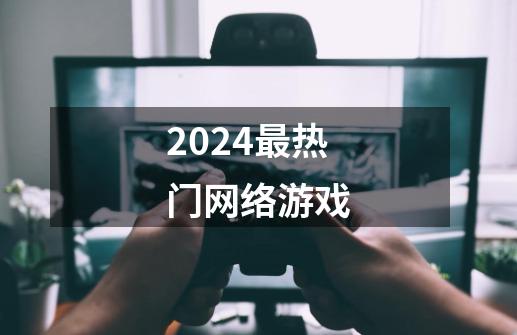 2024最热门网络游戏-第1张-游戏相关-八六二网