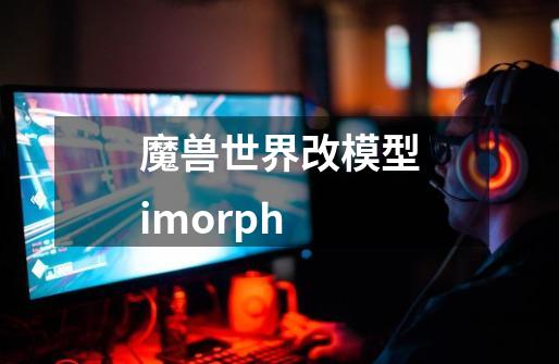 魔兽世界改模型imorph-第1张-游戏相关-八六二网