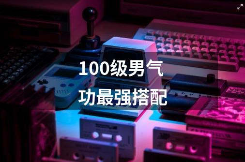 100级男气功最强搭配-第1张-游戏相关-八六二网