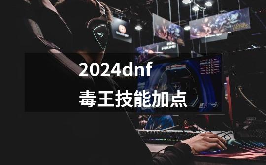 2024dnf毒王技能加点-第1张-游戏相关-八六二网