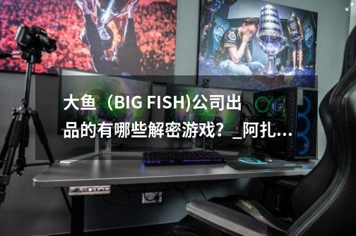 大鱼（BIG FISH)公司出品的有哪些解密游戏？_阿扎达游戏攻略-第1张-游戏相关-八六二网