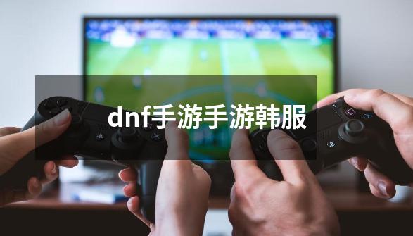 dnf手游手游韩服-第1张-游戏相关-八六二网