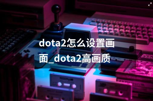 dota2怎么设置画面_dota2高画质-第1张-游戏相关-八六二网