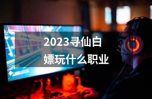 2023寻仙白嫖玩什么职业-第1张-游戏相关-八六二网