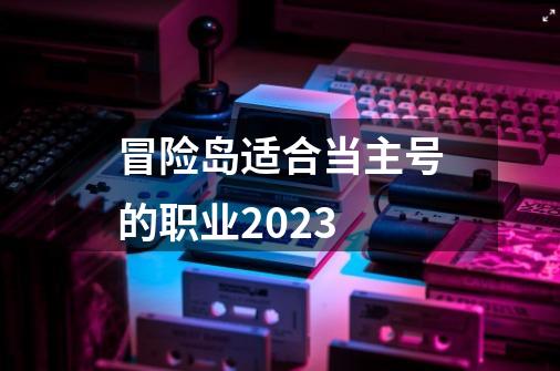 冒险岛适合当主号的职业2023-第1张-游戏相关-八六二网