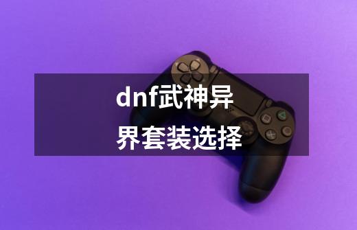dnf武神异界套装选择-第1张-游戏相关-八六二网