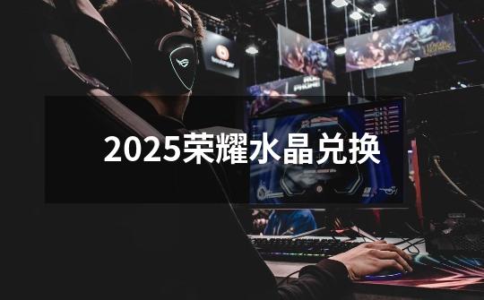 2025荣耀水晶兑换-第1张-游戏相关-八六二网