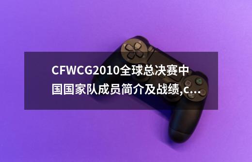 CFWCG2010全球总决赛中国国家队成员简介及战绩,cfwcg历届世界冠军-第1张-游戏相关-八六二网