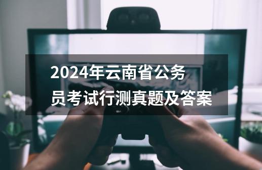 2024年云南省公务员考试行测真题及答案-第1张-游戏相关-八六二网