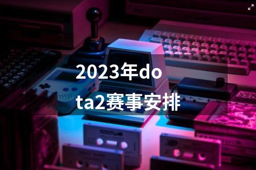2023年dota2赛事安排-第1张-游戏相关-八六二网