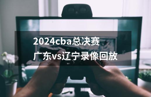 2024cba总决赛广东vs辽宁录像回放-第1张-游戏相关-八六二网