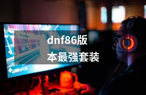 dnf86版本最强套装-第1张-游戏相关-八六二网