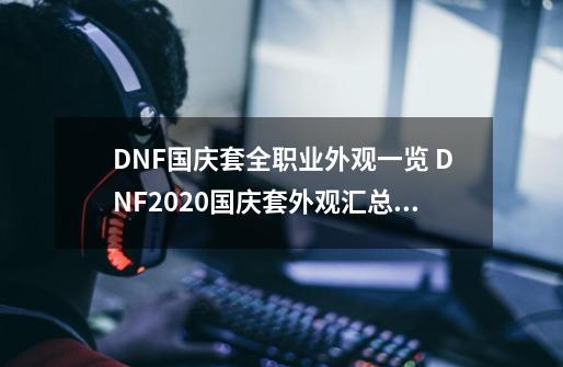 DNF国庆套全职业外观一览 DNF2020国庆套外观汇总大全-第1张-游戏相关-八六二网