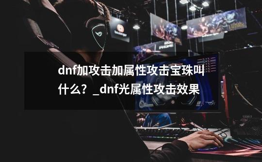 dnf加攻击加属性攻击宝珠叫什么？_dnf光属性攻击效果-第1张-游戏相关-八六二网